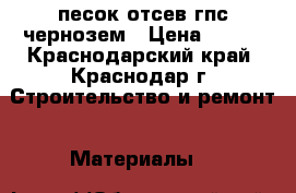 песок отсев гпс чернозем › Цена ­ 600 - Краснодарский край, Краснодар г. Строительство и ремонт » Материалы   